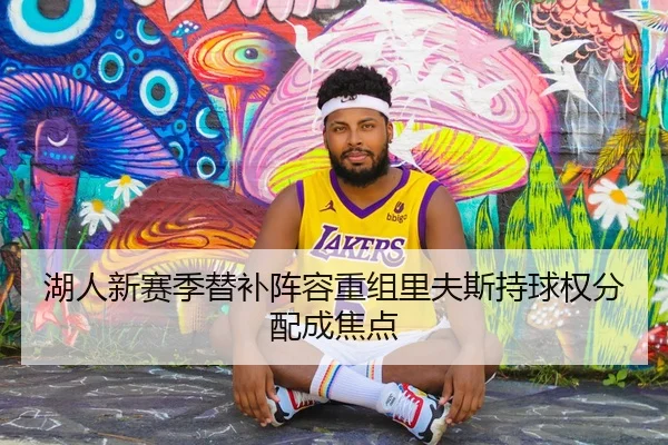 湖人新赛季替补阵容重组里夫斯持球权分配成焦点